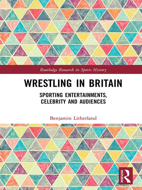 Book cover of Wrestling in Britain: Sporting Entertainments, Celebrity and Audiences (Routledge Research in Sports History)