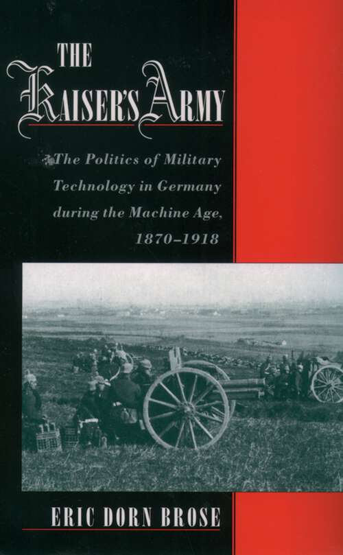 Book cover of The Kaiser's Army: The Politics of Military Technology in Germany during the Machine Age, 1870-1918