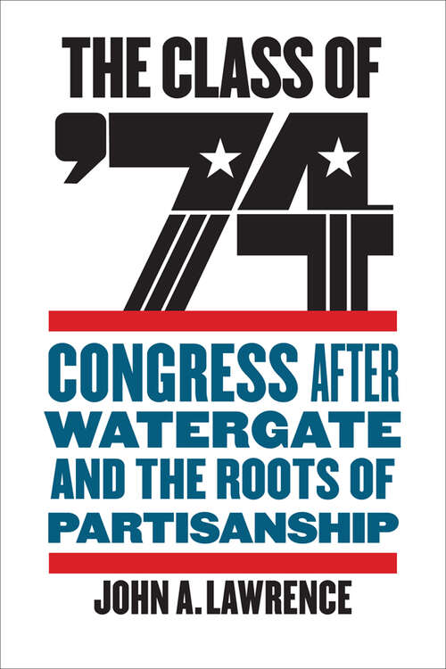 Book cover of The Class of '74: Congress after Watergate and the Roots of Partisanship