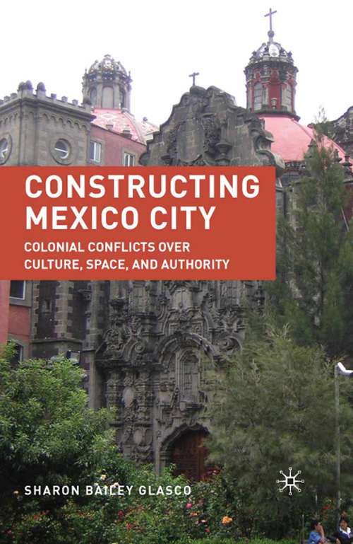 Book cover of Constructing Mexico City: Colonial Conflicts over Culture, Space, and Authority (2010)