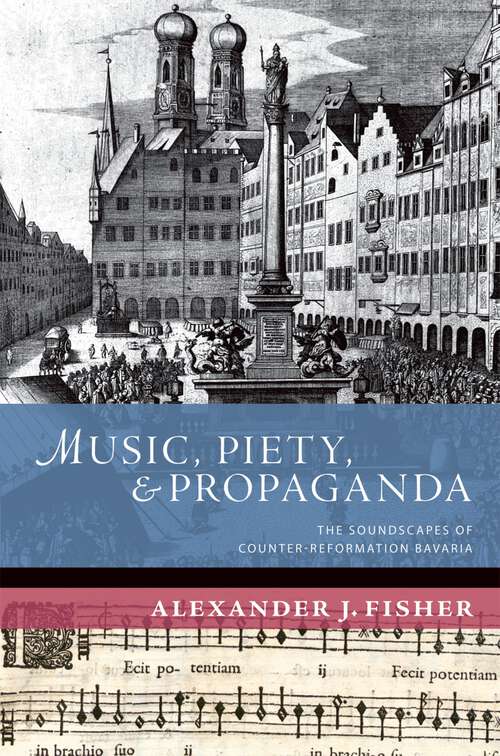 Book cover of Music, Piety, and Propaganda: The Soundscapes of Counter-Reformation Bavaria (New Cultural History of Music)
