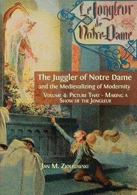 Book cover of The Juggler of Notre Dame and the Medievalizing of Modernity: Vol. 4: Picture That: Making a Show of the Jongleur (PDF)