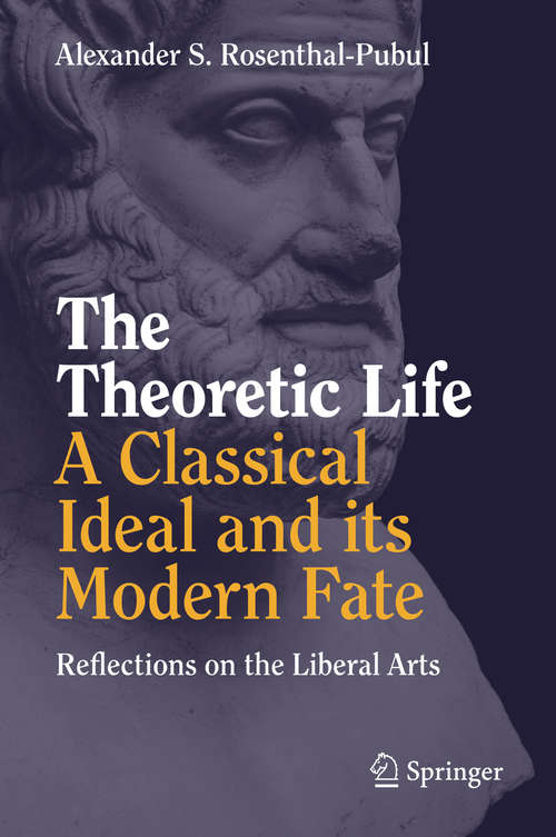 Book cover of The Theoretic Life - A Classical Ideal and its Modern Fate: Reflections on the Liberal Arts (1st ed. 2018)