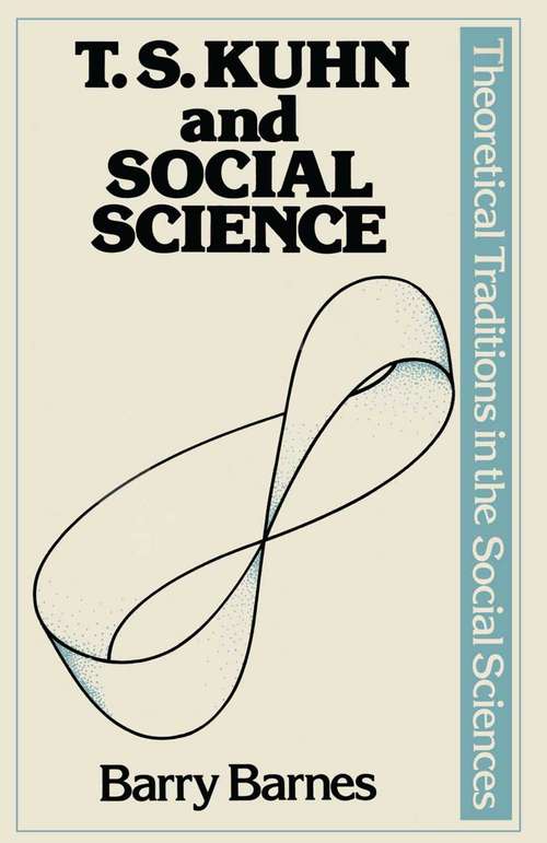 Book cover of T. S. Kuhn and Social Science (1st ed. 1982) (Theoretical Traditions In The Social Sciences Ser.)