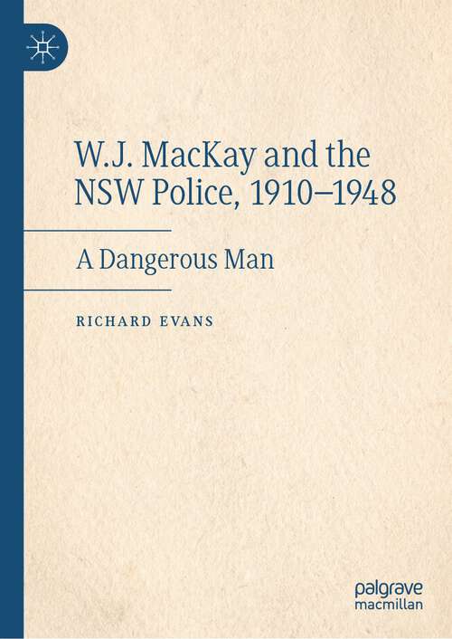 Book cover of W.J. MacKay and the NSW Police, 1910–1948: A Dangerous Man (1st ed. 2022)