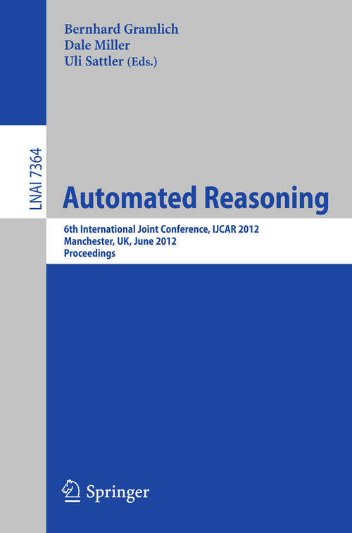 Book cover of Automated Reasoning: 6th International Joint Conference, IJCAR 2012, Manchester, UK, June 26-29, 2012, Proceedings (2012) (Lecture Notes in Computer Science #7364)