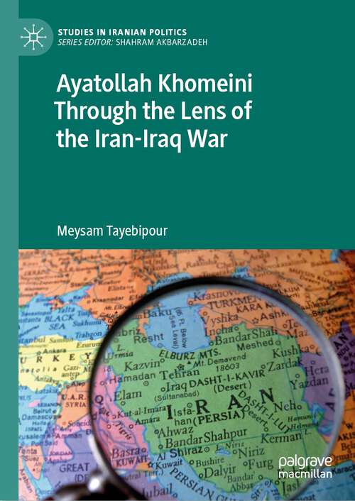Book cover of Ayatollah Khomeini Through the Lens of the Iran-Iraq War (1st ed. 2023) (Studies in Iranian Politics)