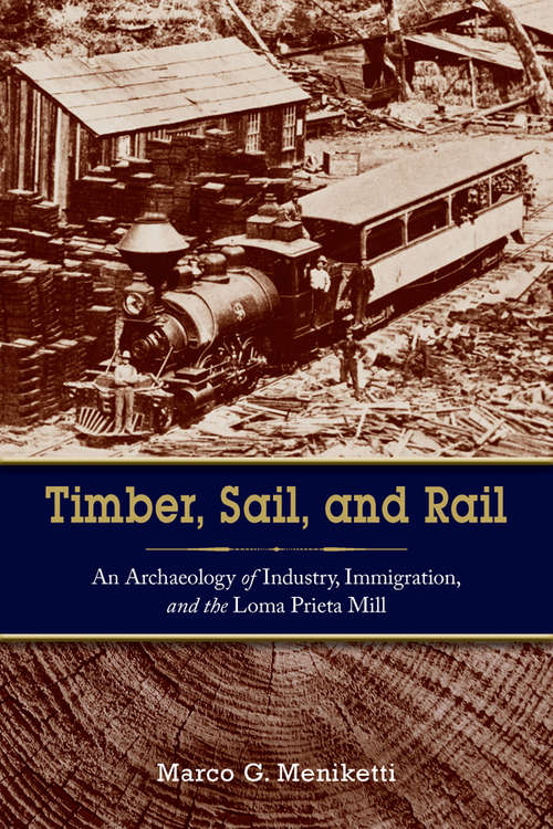 Book cover of Timber, Sail, and Rail: An Archaeology of Industry, Immigration, and the Loma Prieta Mill