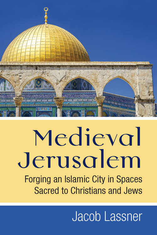 Book cover of Medieval Jerusalem: Forging an Islamic City in Spaces Sacred to Christians and Jews