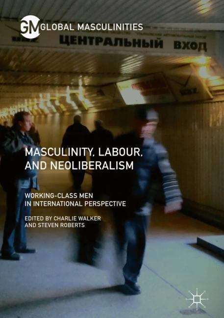 Book cover of Masculinity, Labour, and Neoliberalism: Working-Class Men in International Perspective