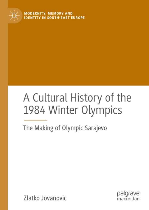 Book cover of A Cultural History of the 1984 Winter Olympics: The Making of Olympic Sarajevo (1st ed. 2021) (Modernity, Memory and Identity in South-East Europe)
