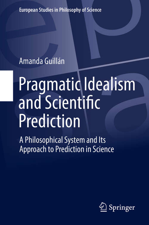 Book cover of Pragmatic Idealism and Scientific Prediction: A Philosophical System and Its Approach to Prediction in Science (European Studies in Philosophy of Science)