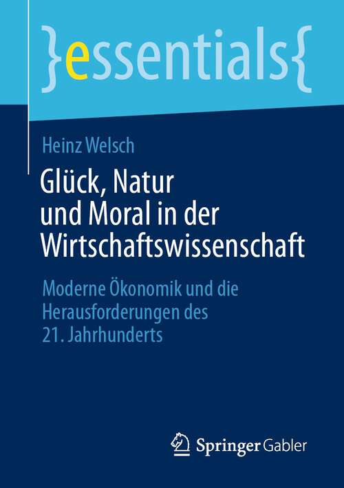 Book cover of Glück, Natur und Moral in der Wirtschaftswissenschaft: Moderne Ökonomik und die Herausforderungen des 21. Jahrhunderts (1. Aufl. 2023) (essentials)