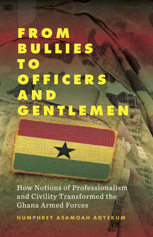 Book cover of From Bullies to Officers and Gentlemen: How Notions of Professionalism and Civility Transformed the Ghana Armed Forces