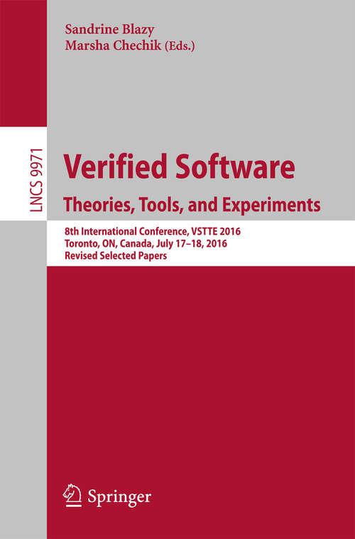 Book cover of Verified Software. Theories, Tools, and Experiments: 8th International Conference, VSTTE 2016, Toronto, ON, Canada, July 17–18, 2016, Revised Selected Papers (1st ed. 2016) (Lecture Notes in Computer Science #9971)