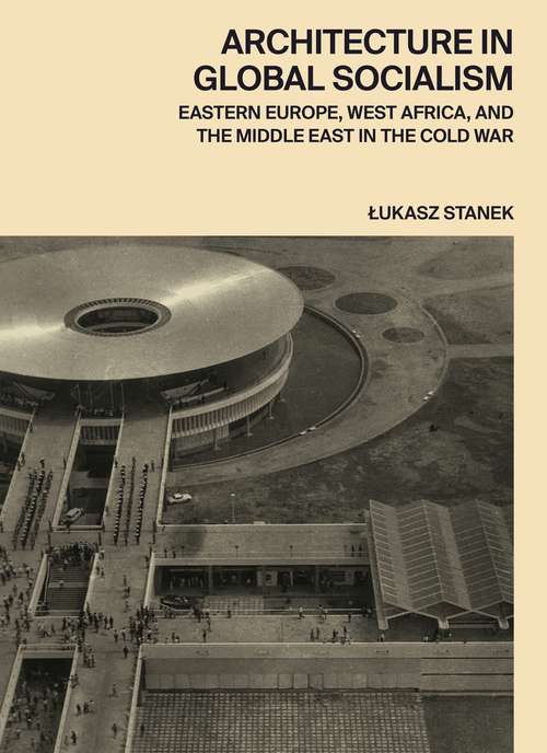 Book cover of Architecture in Global Socialism: Eastern Europe, West Africa, and the Middle East in the Cold War
