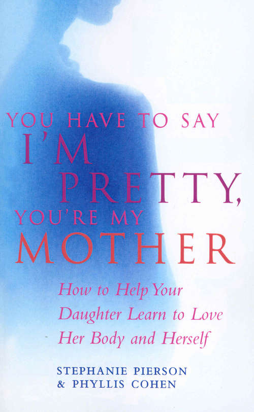 Book cover of You Have To Say I'm Pretty, You're My Mother: How to Help Your Daughter Learn to Love Her Body and Herself