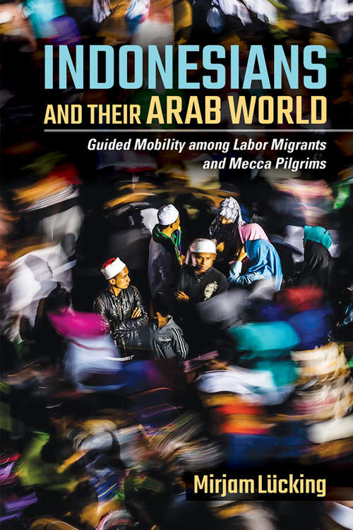Book cover of Indonesians and Their Arab World: Guided Mobility among Labor Migrants and Mecca Pilgrims