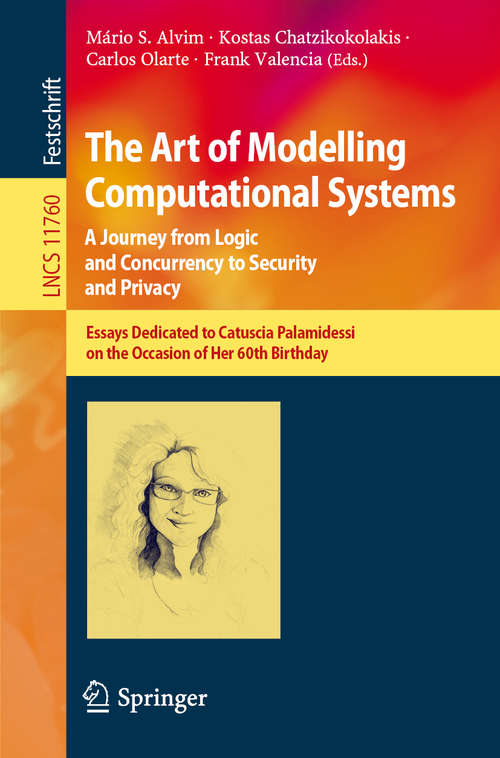 Book cover of The Art of Modelling Computational Systems: A Journey from Logic and Concurrency to Security and Privacy: Essays Dedicated to Catuscia Palamidessi on the Occasion of Her 60th Birthday (1st ed. 2019) (Lecture Notes in Computer Science #11760)