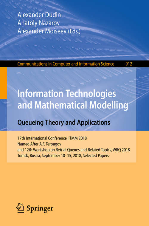 Book cover of Information Technologies and Mathematical Modelling. Queueing Theory and Applications: 17th International Conference, ITMM 2018, Named After A.F. Terpugov, and 12th Workshop on Retrial Queues and Related Topics, WRQ 2018, Tomsk, Russia, September 10-15, 2018, Selected Papers (1st ed. 2018) (Communications in Computer and Information Science #912)