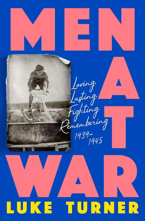 Book cover of Men at War: Loving, Lusting, Fighting, Remembering 1939-1945