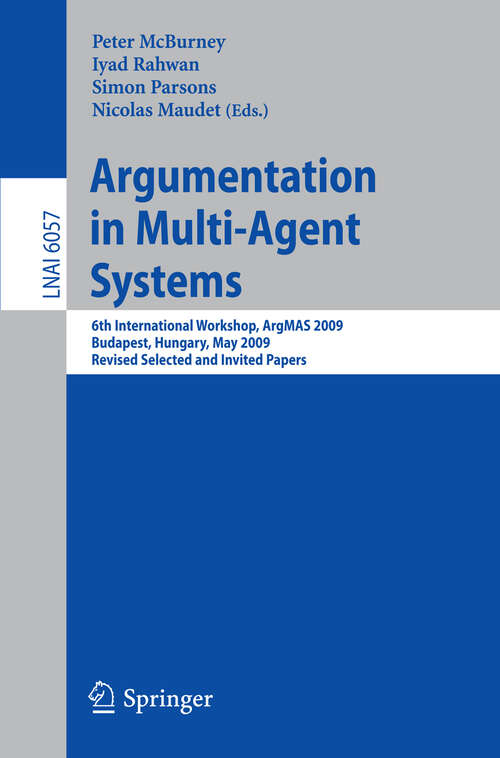 Book cover of Argumentation in Multi-Agent Systems: 6th International Workshop, ArgMAS 2009, Budapest, Hungary, May 12, 2009. Revised Selected and Invited Papers (2010) (Lecture Notes in Computer Science #6057)