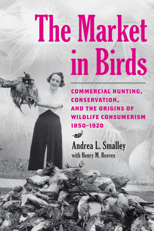 Book cover of The Market in Birds: Commercial Hunting, Conservation, and the Origins of Wildlife Consumerism, 1850–1920