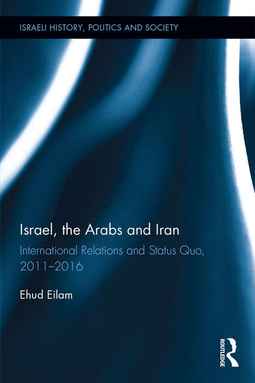 Book cover of Israel, the Arabs and Iran: International Relations and Status Quo, 2011-2016 (Israeli History, Politics and Society)