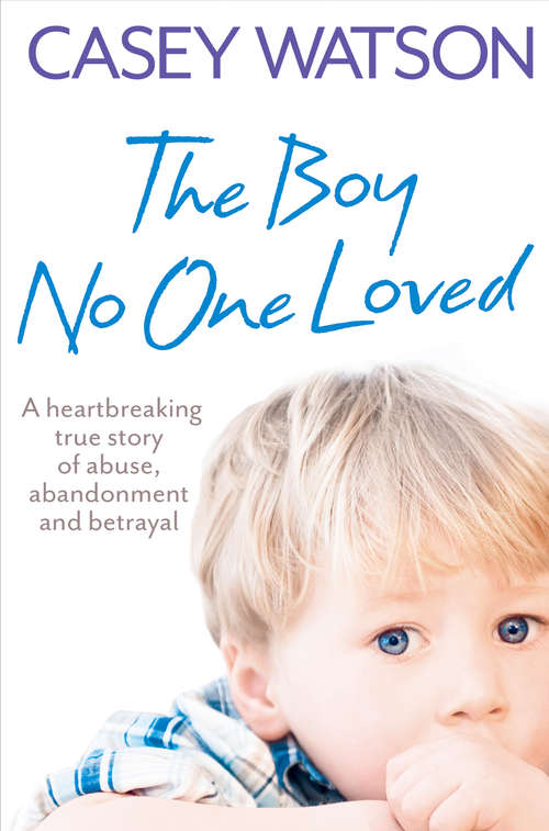 Book cover of The Boy No One Loved: A Heartbreaking True Story Of Abuse, Abandonment And Betrayal (ePub edition)