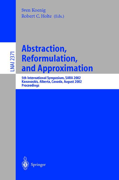 Book cover of Abstraction, Reformulation, and Approximation: 5th International Symposium, SARA 2002, Kananaskis, Alberta, Canada, August 2-4, 2002, Proceedings (2002) (Lecture Notes in Computer Science #2371)