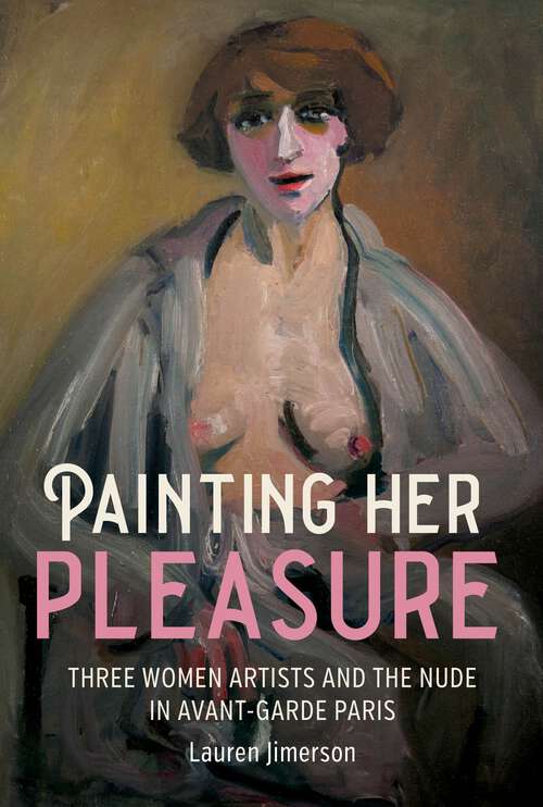 Book cover of Painting her pleasure: Three women artists and the nude in avant-garde Paris