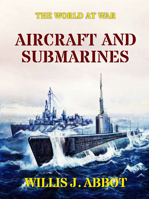 Book cover of Aircraft and Submarines: The Story Of The Invention, Development, And Present-day Uses Of War's Newest Weapons (classic Reprint) (The World At War)
