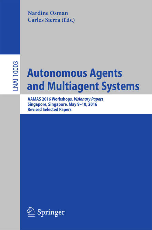 Book cover of Autonomous Agents and Multiagent Systems: AAMAS 2016 Workshops, Visionary Papers, Singapore, Singapore, May 9-10, 2016, Revised Selected Papers (1st ed. 2016) (Lecture Notes in Computer Science #10003)