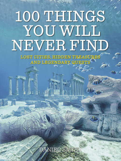 Book cover of 100 Things You Will Never Find: Lost Cities, Hidden Treasures and Legendary Quests
