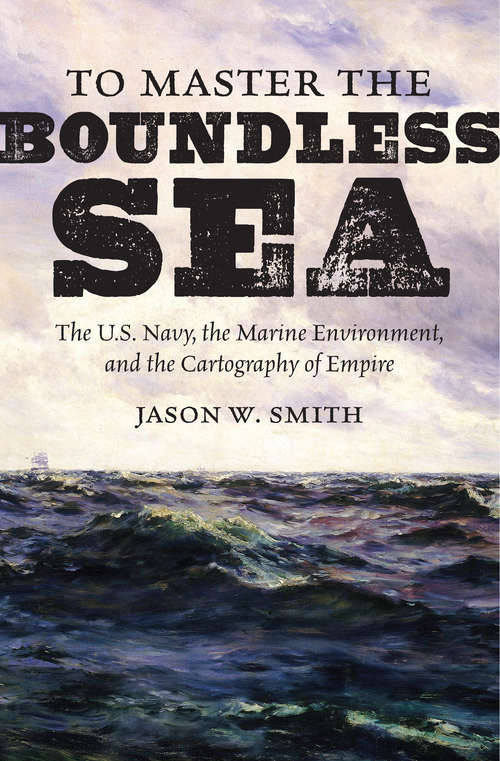 Book cover of To Master the Boundless Sea: The U.S. Navy, the Marine Environment, and the Cartography of Empire (Flows, Migrations, and Exchanges)