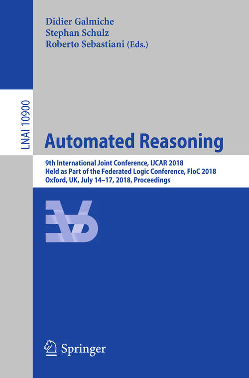 Book cover of Automated Reasoning: 9th International Joint Conference, IJCAR 2018, Held as Part of the Federated Logic Conference, FloC 2018, Oxford, UK, July 14-17, 2018, Proceedings (Lecture Notes in Computer Science #10900)