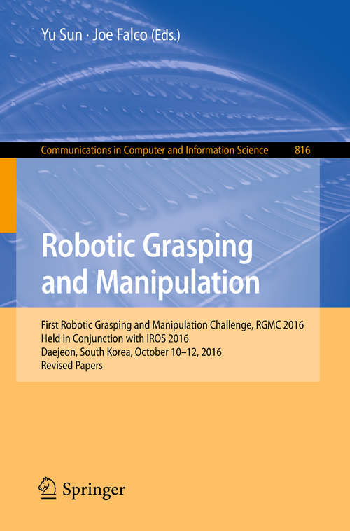 Book cover of Robotic Grasping and Manipulation: First Robotic Grasping and Manipulation Challenge, RGMC 2016, Held in Conjunction with IROS 2016, Daejeon, South Korea, October 10–12, 2016, Revised Papers (1st ed. 2018) (Communications in Computer and Information Science #816)