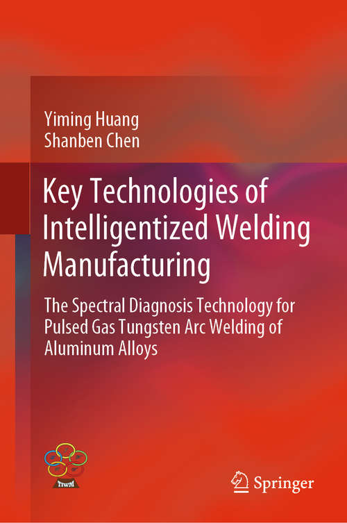 Book cover of Key Technologies of Intelligentized Welding Manufacturing: The Spectral Diagnosis Technology for Pulsed Gas Tungsten Arc Welding of Aluminum Alloys (1st ed. 2020) (Transactions on Intelligent Welding Manufacturing)