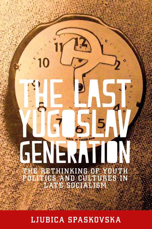 Book cover of The last Yugoslav generation: The rethinking of youth politics and cultures in late socialism