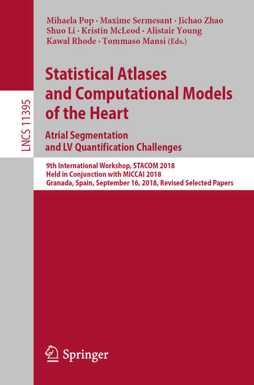 Book cover of Statistical Atlases and Computational Models of the Heart. Atrial Segmentation and LV Quantification Challenges: 9th International Workshop, STACOM 2018, Held in Conjunction with MICCAI 2018, Granada, Spain, September 16, 2018, Revised Selected Papers (1st ed. 2019) (Lecture Notes in Computer Science #11395)