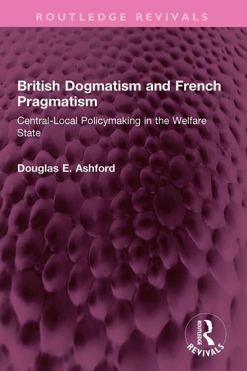 Book cover of British Dogmatism and French Pragmatism: Central-Local Policymaking in the Welfare State (Routledge Revivals)