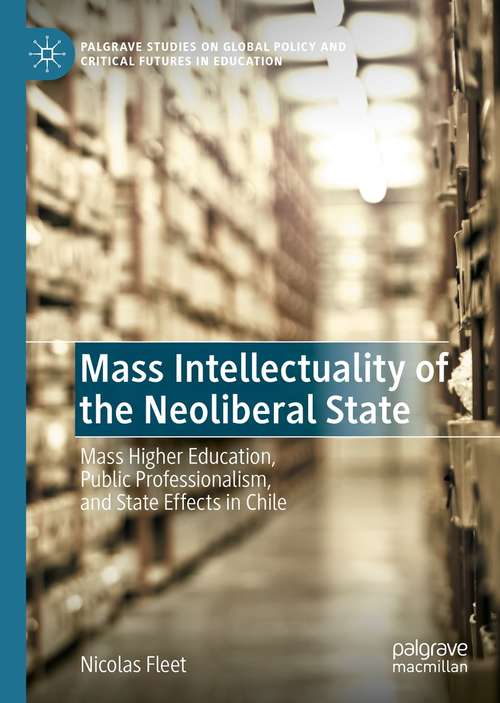 Book cover of Mass Intellectuality of the Neoliberal State: Mass Higher Education, Public Professionalism, and State Effects in Chile (1st ed. 2021) (Palgrave Studies on Global Policy and Critical Futures in Education)