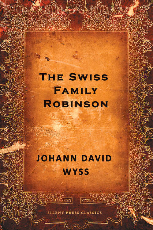 Book cover of The Swiss Family Robinson: Or, Adventures Of A Father And Mother And Four Sons In A Desert Island ... To Which Are Added, Notes Of Reference