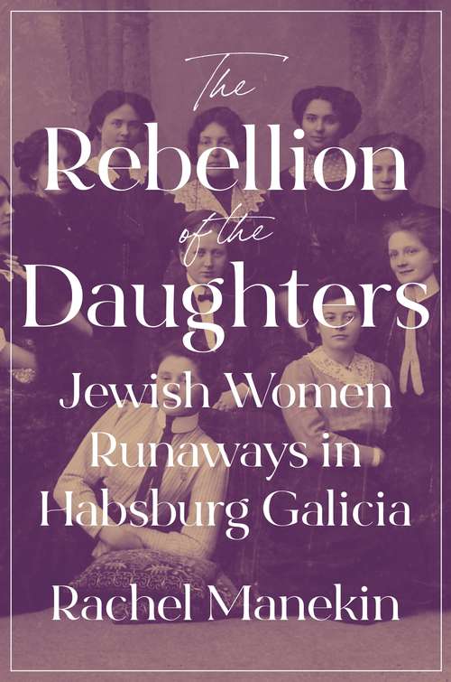 Book cover of The Rebellion of the Daughters: Jewish Women Runaways in Habsburg Galicia (Jews, Christians, and Muslims from the Ancient to the Modern World #69)