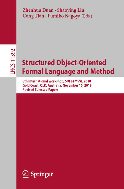 Book cover of Structured Object-Oriented Formal Language and Method: 8th International Workshop, SOFL+MSVL 2018, Gold Coast, QLD, Australia, November 16, 2018, Revised Selected Papers (1st ed. 2019) (Lecture Notes in Computer Science #11392)