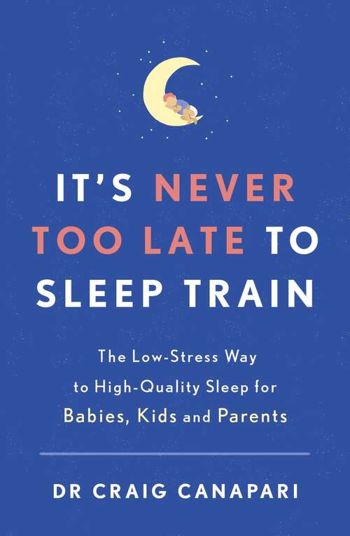 Book cover of It's Never too Late to Sleep Train: The low stress way to high quality sleep for babies, kids and parents