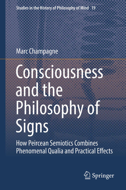 Book cover of Consciousness and the Philosophy of Signs: How Peircean Semiotics Combines Phenomenal Qualia and Practical Effects (1st ed. 2018) (Studies in the History of Philosophy of Mind #19)