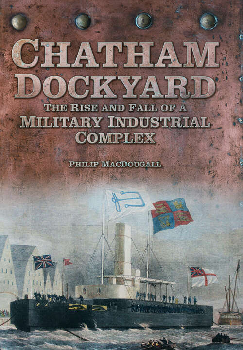 Book cover of Chatham Dockyard: The Rise and Fall of a Military Industrial Complex