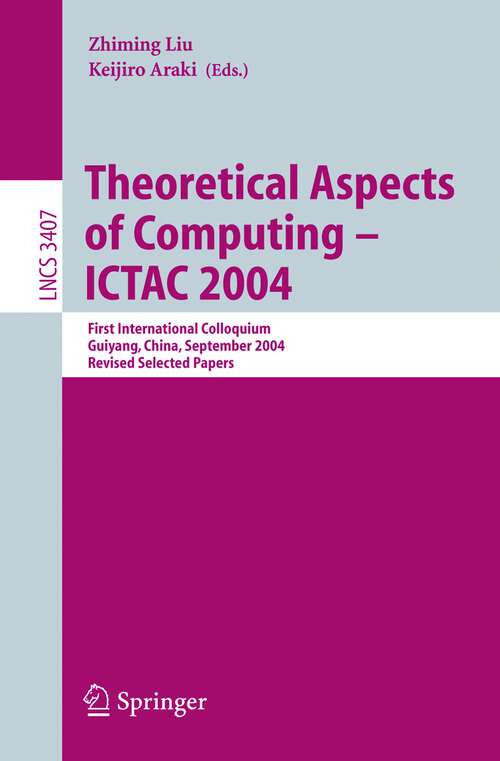 Book cover of Theoretical Aspects of Computing - ICTAC 2004: First International Colloquium Guiyand, China, September 20-24, 2004, Revised Selected Papers (2005) (Lecture Notes in Computer Science #3407)