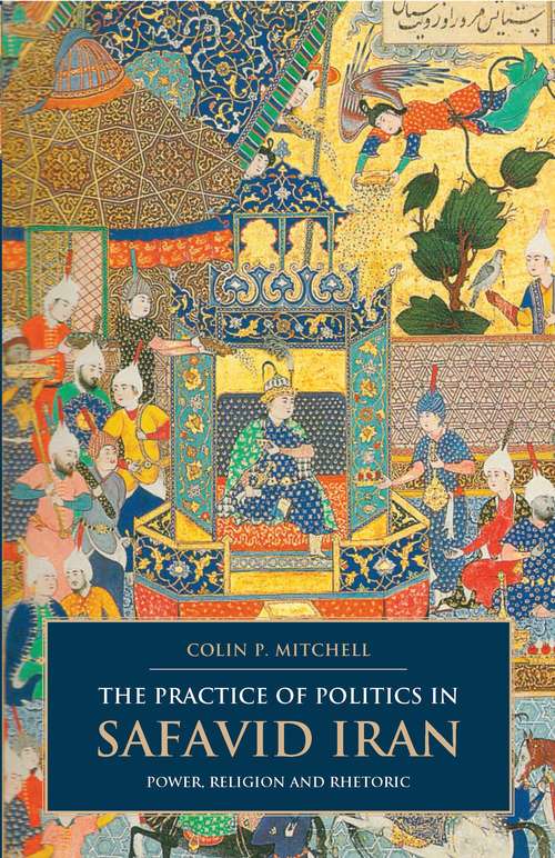 Book cover of The Practice of Politics in Safavid Iran: Power, Religion and Rhetoric (British Institute of Persian Studies)